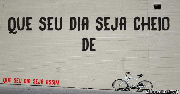 Que seu dia seja cheio de 