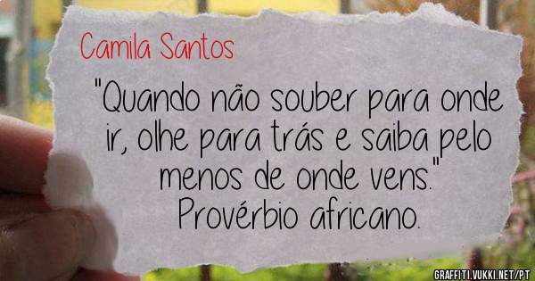 ''Quando não souber para onde ir, olhe para trás e saiba pelo menos de onde vens.''
Provérbio africano.