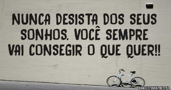 NUNCA DESISTA DOS SEUS SONHOS. VOCÊ SEMPRE VAI CONSEGIR O QUE QUER!!