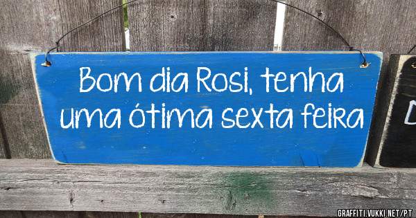 Bom dia Rosi, tenha uma ótima sexta feira 