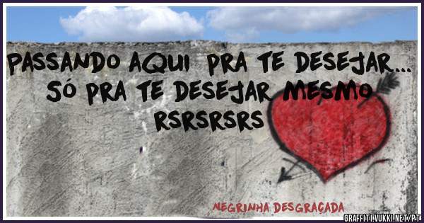 Passando aqui  pra te desejar...
Só pra te desejar mesmo rsrsrsrs