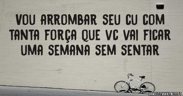 Vou arrombar seu cu com tanta força que vc vai ficar uma semana sem sentar