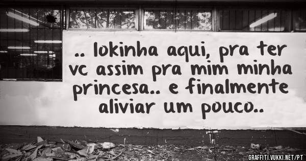 .. lokinha aqui, pra ter vc assim pra mim minha princesa.. e finalmente aliviar um pouco..