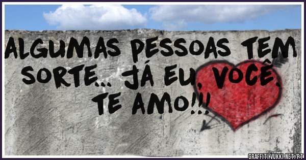algumas pessoas tem sorte... já eu, você. te amo!!!