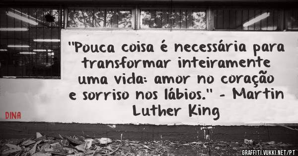 ''Pouca coisa é necessária para transformar inteiramente uma vida: amor no coração e sorriso nos lábios.'' - Martin Luther King