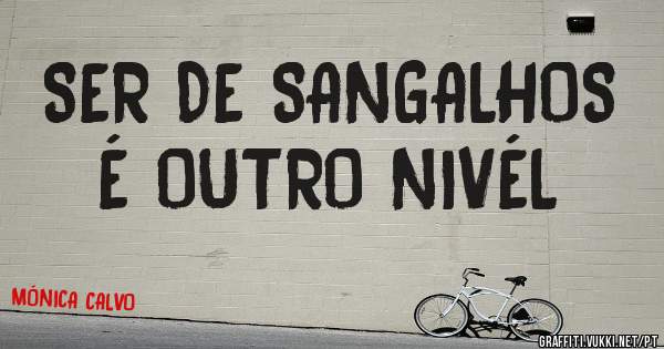 SER DE SANGALHOS  É OUTRO NIVÉL
