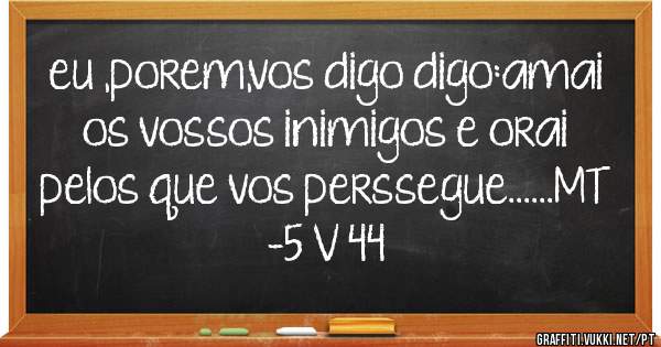 eu ,porem,vos digo digo:amai os vossos inimigos e orai pelos que vos perssegue......MT -5 V 44