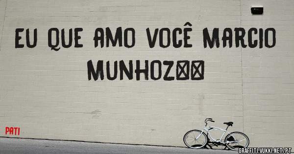 Eu que amo você Marcio Munhoz❤️