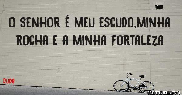 O Senhor é meu escudo,minha rocha e a minha fortaleza