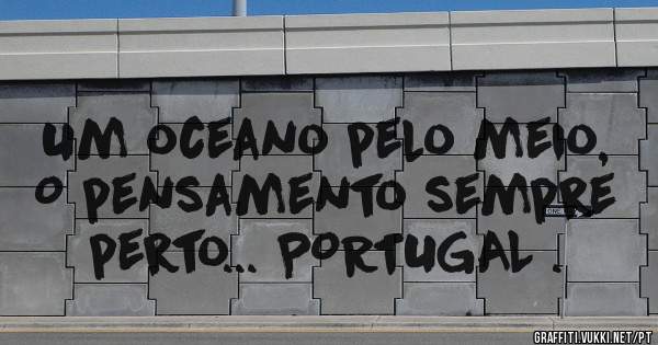Um oceano pelo meio,  O pensamento sempre perto... PORTUGAL .