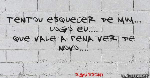 Tentou esquecer de mim...
   LOGO EU....
Que vale a pena ver de novo....