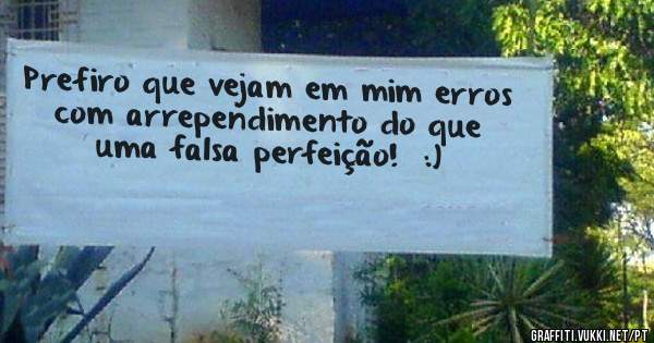 Prefiro que vejam em mim erros com arrependimento do que uma falsa perfeição!  :)