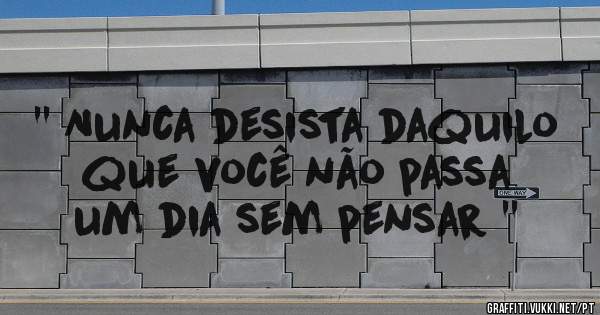 '' Nunca desista daquilo que você não passa um dia sem pensar ''