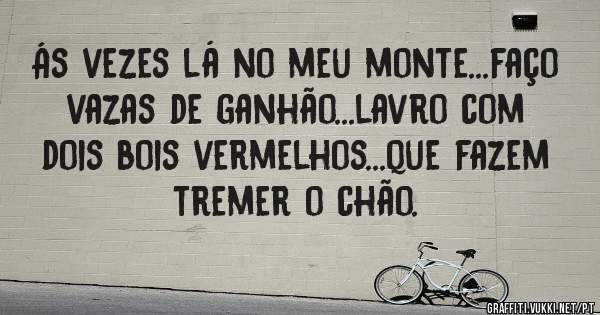 Ás vezes lá no meu monte...faço vazas de ganhão...lavro com dois bois vermelhos...que fazem tremer o chão.