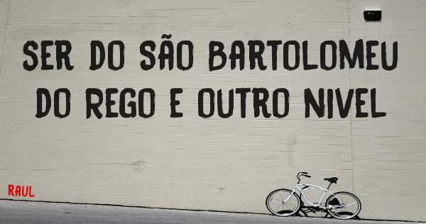 ser do São Bartolomeu do Rego e outro nivel
