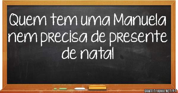 Quem tem uma Manuela nem precisa de presente de natal