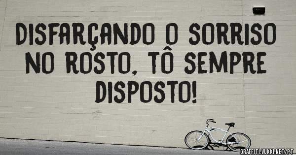 Disfarçando o sorriso no rosto, tô sempre disposto!