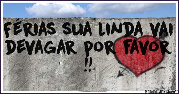 Férias sua linda vai  devagar por favor !!