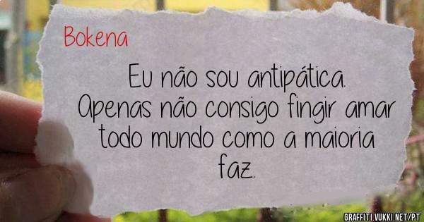 Eu não sou antipática.
Apenas não consigo fingir amar todo mundo como a maioria faz.