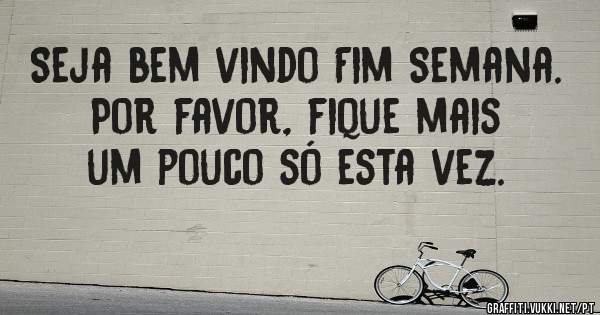 Seja bem vindo Fim Semana. Por favor, fique mais um pouco só esta vez.