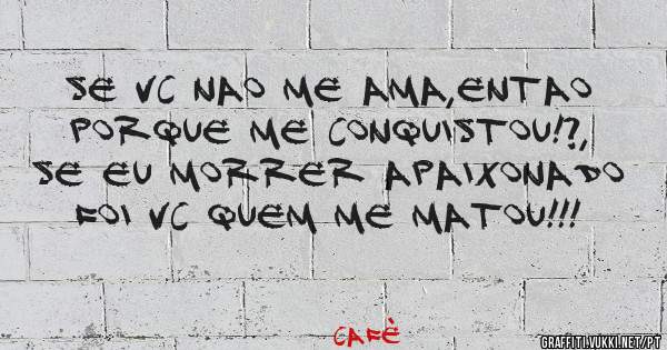 se vc nao me ama,entao porque me conquistou!?, se eu morrer apaixonado foi vc quem me matou!!!