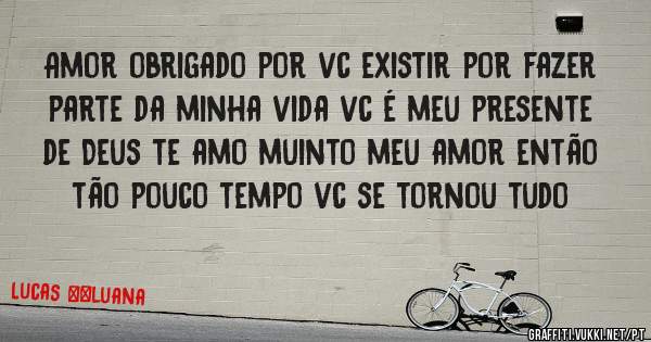 Amor obrigado por vc existir por fazer parte da minha vida vc é meu presente de Deus te amo muinto meu amor então tão pouco tempo vc se tornou tudo 
