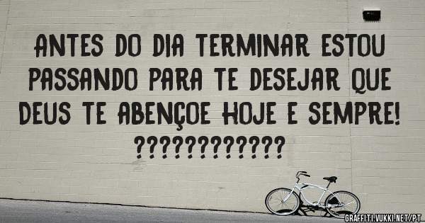 Antes do dia terminar estou passando para te desejar que Deus te abençoe hoje e sempre! ????????????