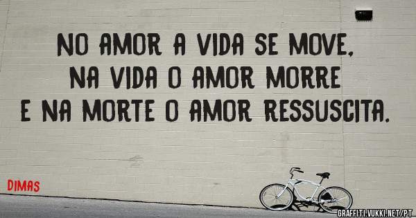 No amor a vida se move, na vida o amor morre e na morte o amor ressuscita. 