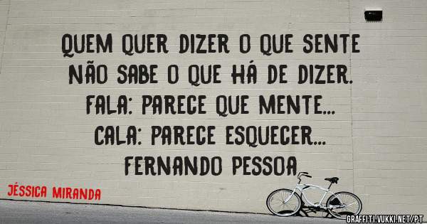 




Quem quer dizer o que sente
Não sabe o que há de dizer.
Fala: parece que mente...
Cala: parece esquecer...
Fernando Pessoa
