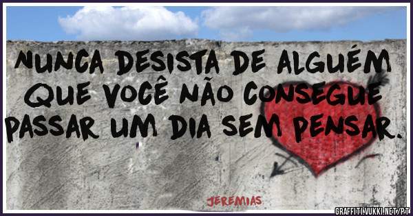 Nunca desista de alguém que você não consegue passar um dia sem pensar.

    

