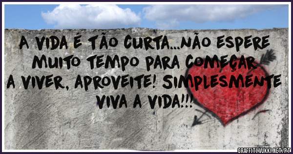 A vida é tão curta...não espere muito tempo para começar a viver, aproveite! Simplesmente viva a vida!!!