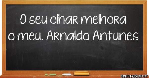 O seu olhar melhora o meu. Arnaldo Antunes
