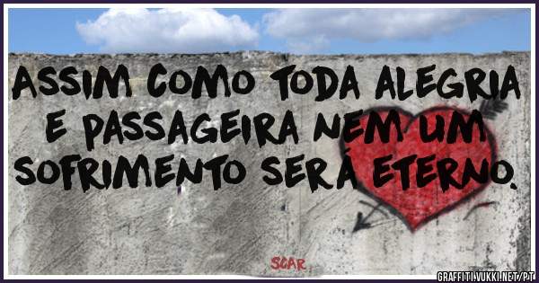 Assim como toda alegria e passageira nem um sofrimento será eterno.
