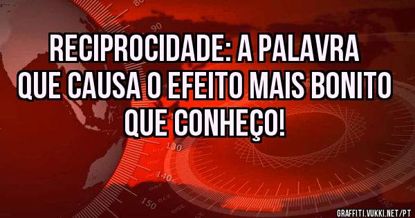 Reciprocidade: A palavra que causa o efeito mais bonito que conheço!
