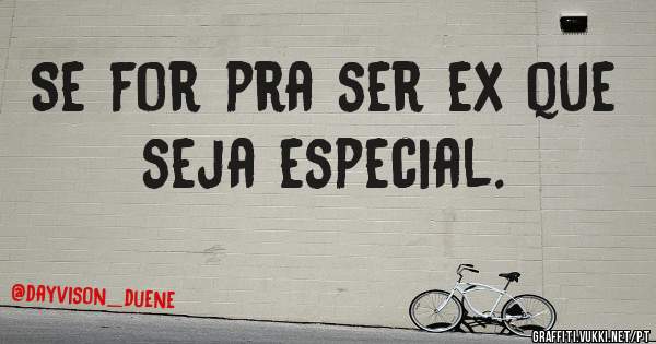 Se for pra ser ex que seja especial.