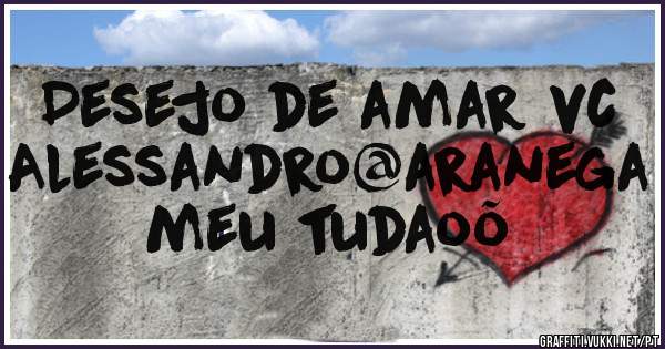 Desejo de amar vc Alessandro@aranega meu tudaoõ