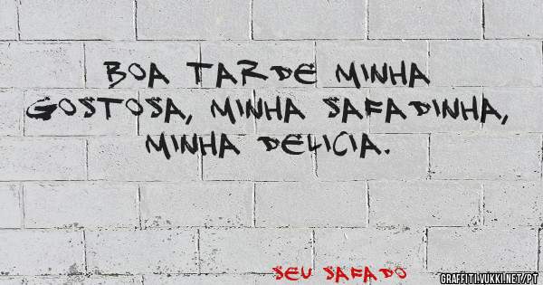 Boa tarde minha gostosa, minha safadinha, minha delicia.