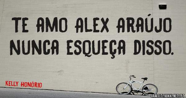 Te amo Alex Araújo 
Nunca esqueça disso.
