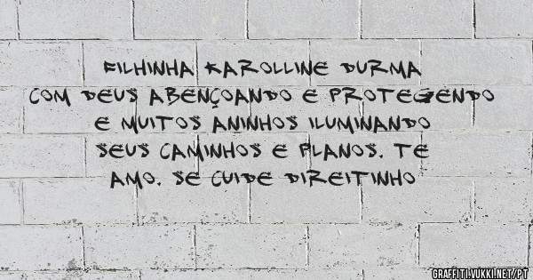 Filhinha Karolline Durma com Deus abençoando e protegendo e muitos aninhos iluminando seus caminhos e planos. Te amo. Se cuide direitinho 