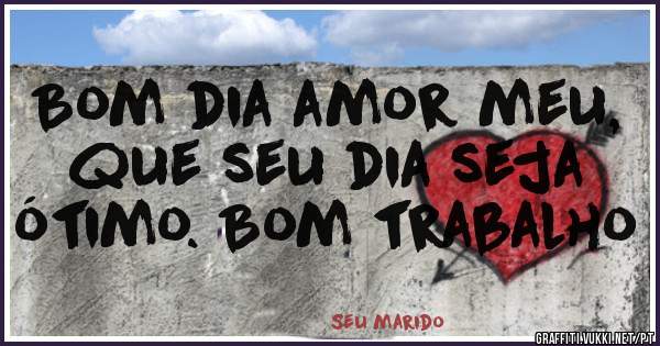 Bom dia amor meu, que seu dia seja ótimo. Bom trabalho