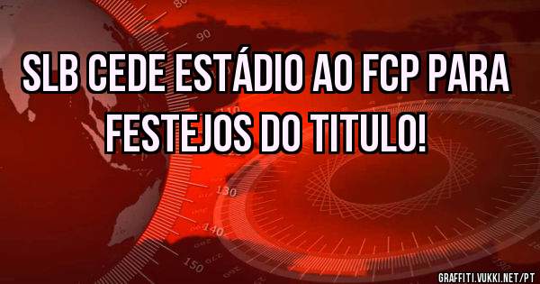 SLB cede estádio ao FCP para festejos do titulo!