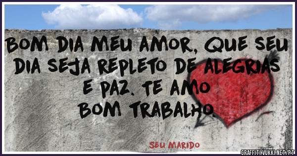 Bom dia meu amor, que seu dia seja repleto de alegrias e paz. Te amo
Bom trabalho.