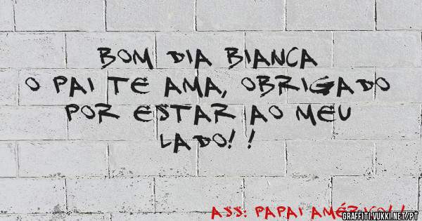 Bom dia Bianca
O pai te ama, obrigado por estar ao meu lado! !