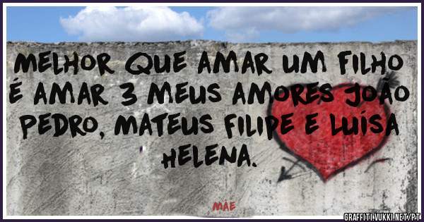 Melhor que amar um filho é amar 3 meus amores João Pedro, Mateus Filipe e Luísa  Helena. 