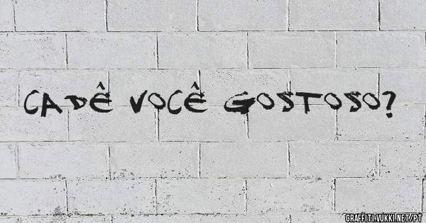 Cadê você gostoso?