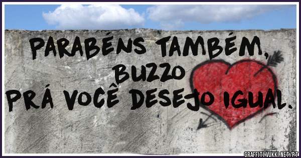 Parabéns também, Buzzo
Prá você desejo igual.