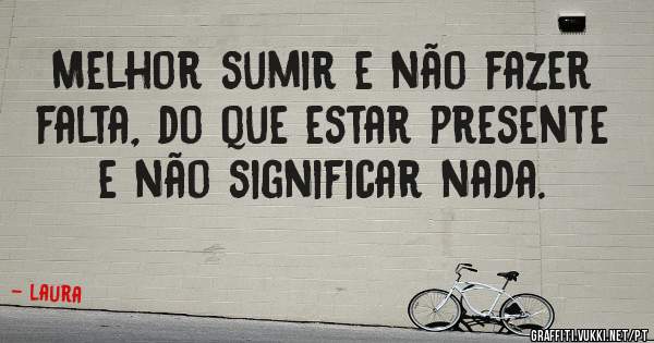 Melhor sumir e não fazer falta, do que estar presente e não significar nada.