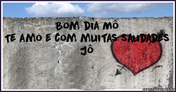 Bom dia Mô 
Te amo e com muitas saudades 
Jô 