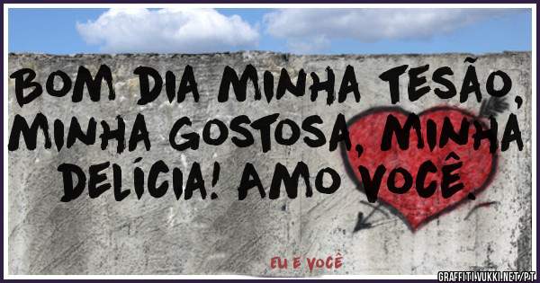 Bom dia minha tesão, minha gostosa, minha delícia! Amo você.