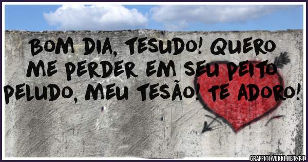 Bom dia, tesudo! Quero me perder em seu peito peludo, meu tesão! Te adoro!